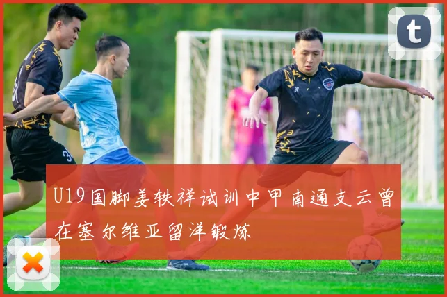 U19国脚姜轶祥试训中甲南通支云曾在塞尔维亚留洋锻炼