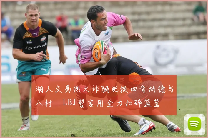 湖人交易热火诈骗犯换回肯纳德与八村塁LBJ誓言用全力扣碎篮筐