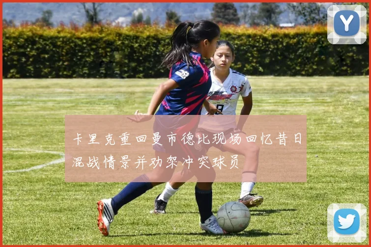 卡里克重回曼市德比现场回忆昔日混战情景并劝架冲突球员