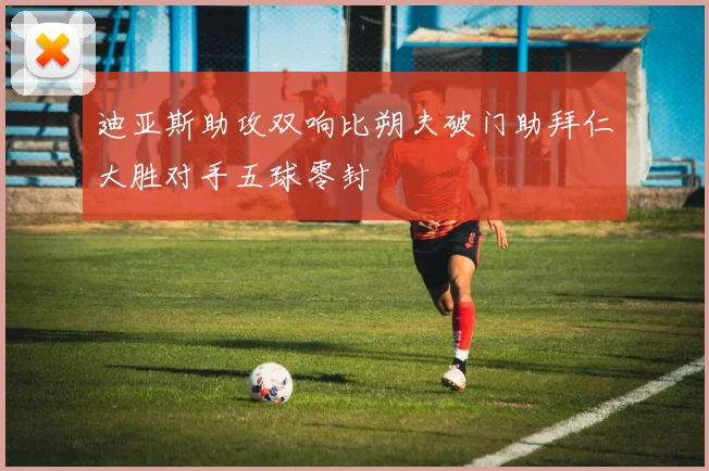 迪亚斯助攻双响比朔夫破门助拜仁大胜对手五球零封