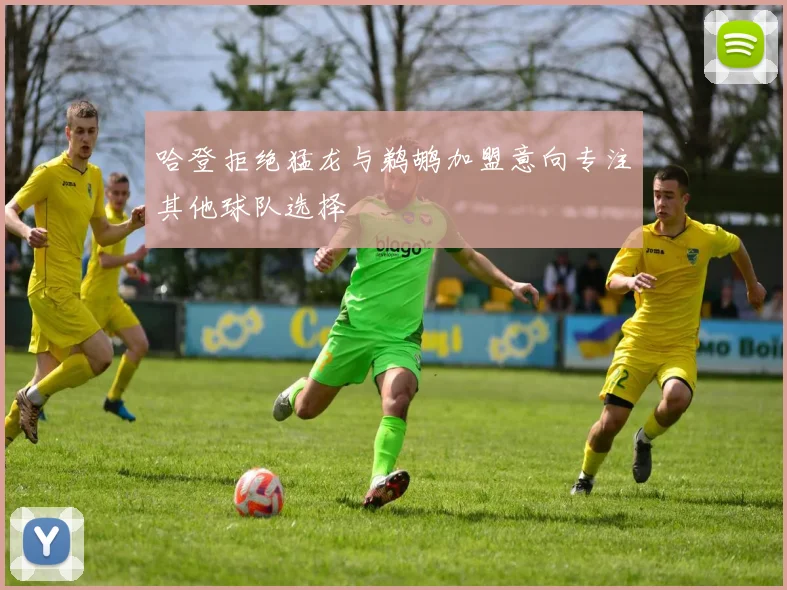 哈登拒绝猛龙与鹈鹕加盟意向专注其他球队选择