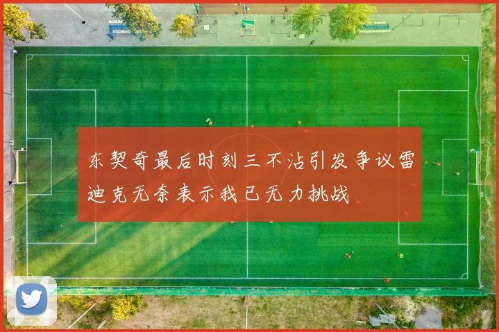 东契奇最后时刻三不沾引发争议雷迪克无奈表示我已无力挑战