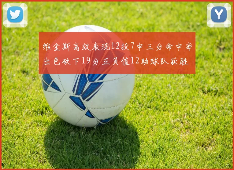维金斯高效表现12投7中三分命中率出色砍下19分正负值12助球队获胜