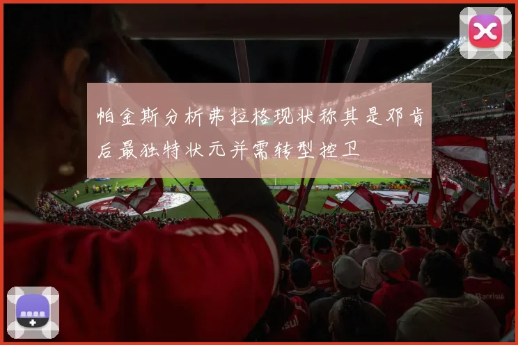 帕金斯分析弗拉格现状称其是邓肯后最独特状元并需转型控卫