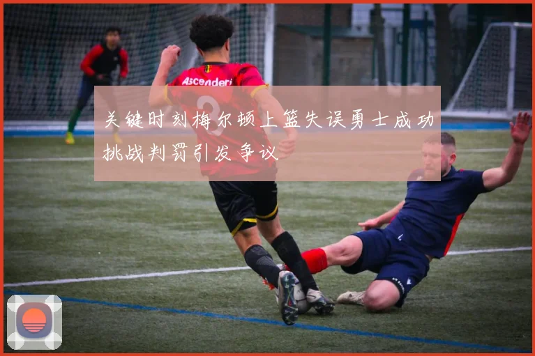 关键时刻梅尔顿上篮失误勇士成功挑战判罚引发争议