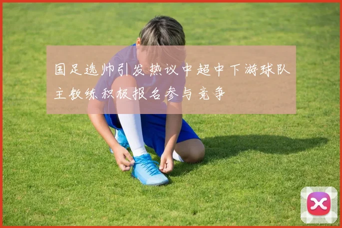 国足选帅引发热议中超中下游球队主教练积极报名参与竞争