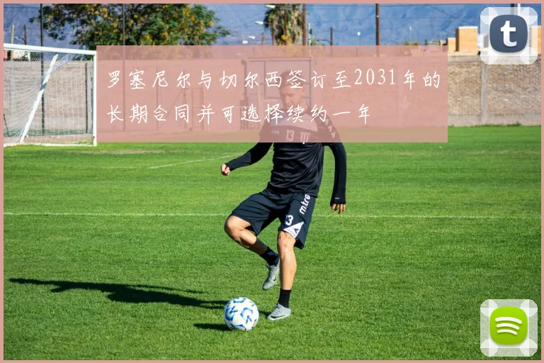 罗塞尼尔与切尔西签订至2031年的长期合同并可选择续约一年