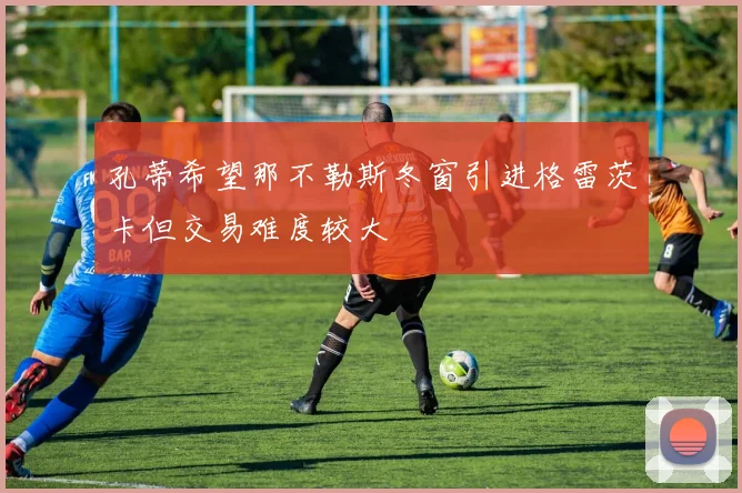 孔蒂希望那不勒斯冬窗引进格雷茨卡但交易难度较大