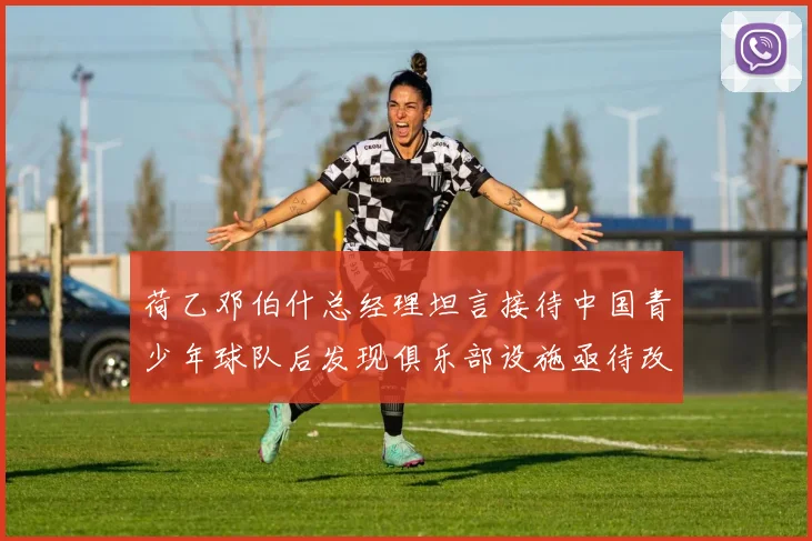 荷乙邓伯什总经理坦言接待中国青少年球队后发现俱乐部设施亟待改善