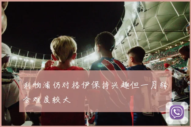 利物浦仍对格伊保持兴趣但一月转会难度较大