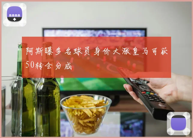 阿斯曝多名球员身价大涨皇马可获50转会分成
