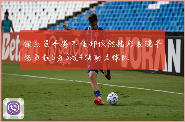 徐杰虽手感不佳却依然精彩表现半场贡献6分3板4助助力球队