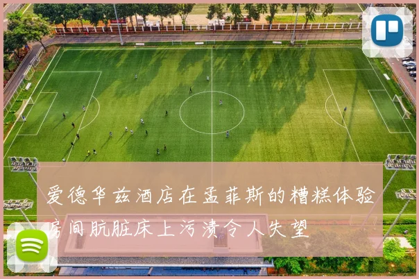 爱德华兹酒店在孟菲斯的糟糕体验房间肮脏床上污渍令人失望