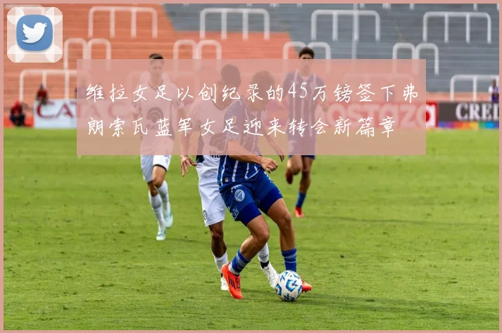 维拉女足以创纪录的45万镑签下弗朗索瓦蓝军女足迎来转会新篇章