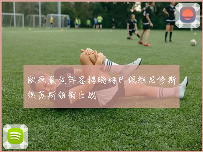 欧冠最佳阵容揭晓姆巴佩维尼修斯热苏斯领衔出战