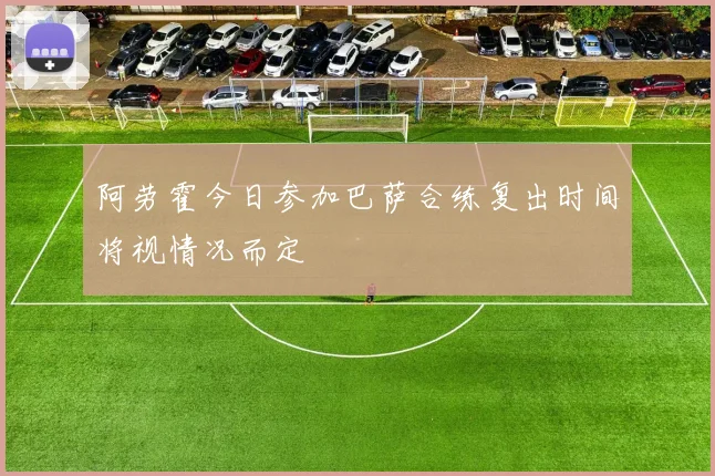 阿劳霍今日参加巴萨合练复出时间将视情况而定
