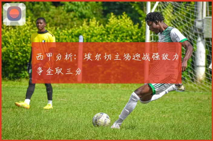 西甲分析：埃尔切主场迎战强敌力争全取三分