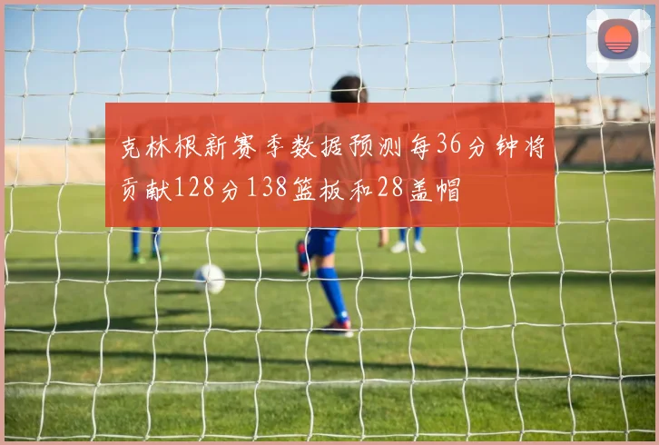 克林根新赛季数据预测每36分钟将贡献128分138篮板和28盖帽