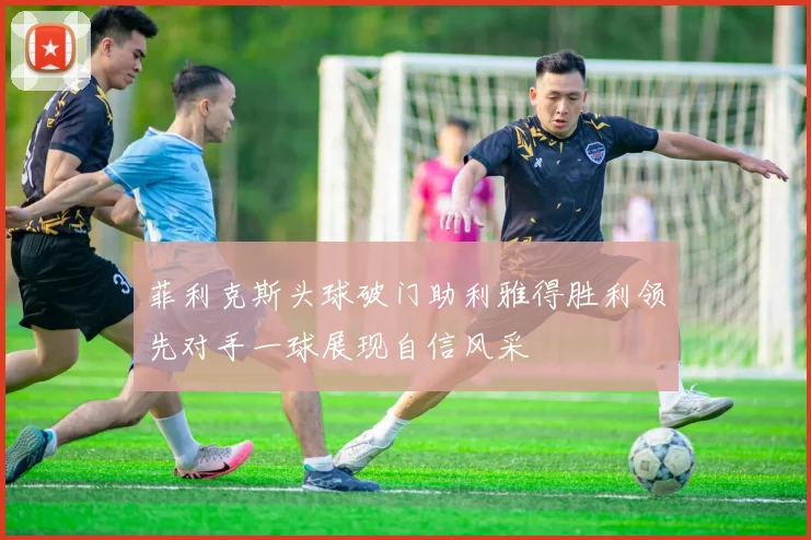 菲利克斯头球破门助利雅得胜利领先对手一球展现自信风采
