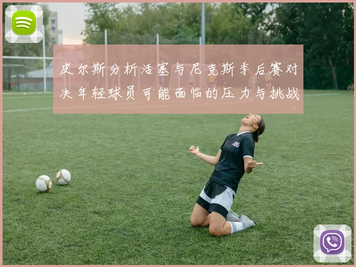 皮尔斯分析活塞与尼克斯季后赛对决年轻球员可能面临的压力与挑战