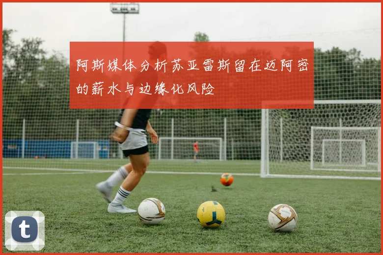 阿斯媒体分析苏亚雷斯留在迈阿密的薪水与边缘化风险