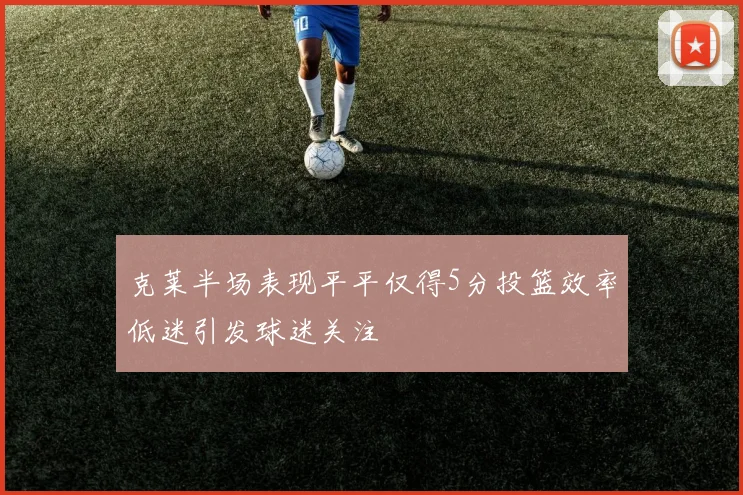 克莱半场表现平平仅得5分投篮效率低迷引发球迷关注