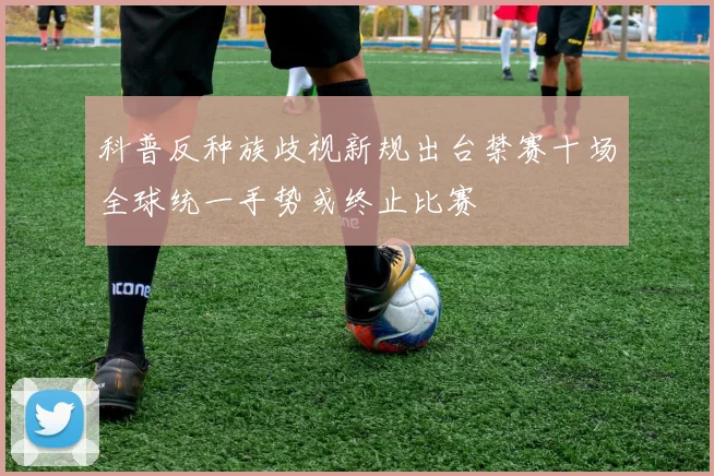 科普反种族歧视新规出台禁赛十场全球统一手势或终止比赛