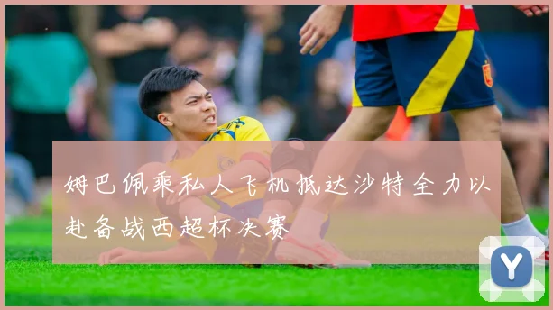 姆巴佩乘私人飞机抵达沙特全力以赴备战西超杯决赛