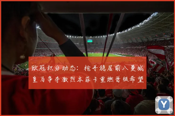 欧冠积分动态：枪手稳居前八曼城皇马争夺激烈本菲卡重燃晋级希望