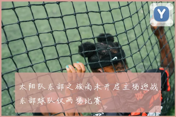 太阳队东部之旅尚未开启主场迎战东部球队仅两场比赛