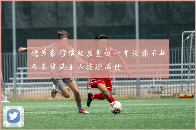 德章泰穆雷经历重创一年伤痛不断母亲重病亲人接连离世
