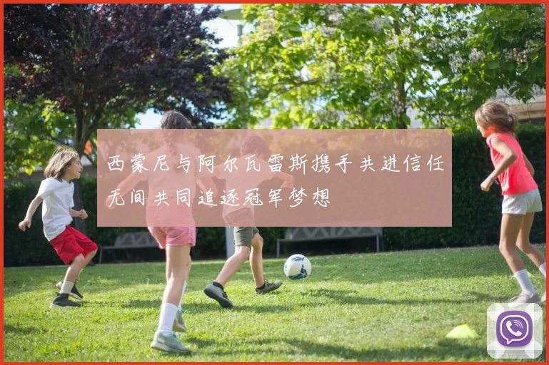 西蒙尼与阿尔瓦雷斯携手共进信任无间共同追逐冠军梦想