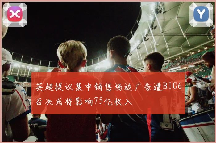 英超提议集中销售场边广告遭BIG6否决或将影响75亿收入