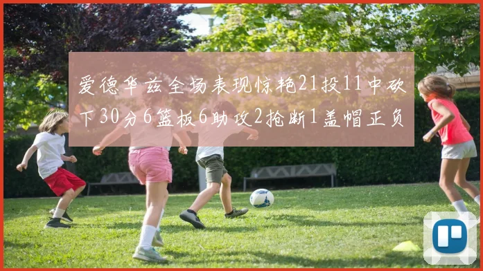 爱德华兹全场表现惊艳21投11中砍下30分6篮板6助攻2抢断1盖帽正负值高达22