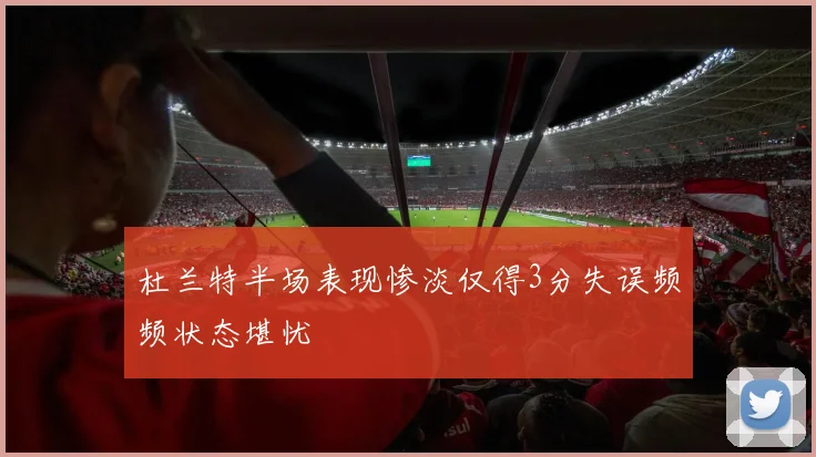 杜兰特半场表现惨淡仅得3分失误频频状态堪忧