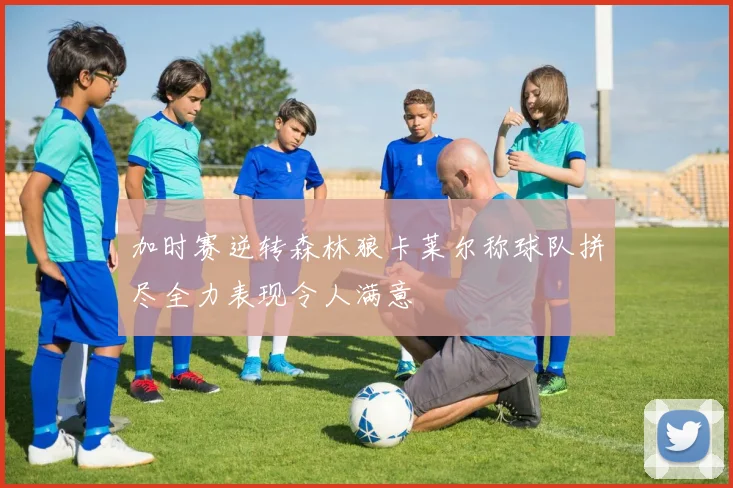 加时赛逆转森林狼卡莱尔称球队拼尽全力表现令人满意