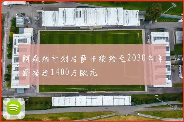 阿森纳计划与萨卡续约至2030年年薪接近1400万欧元