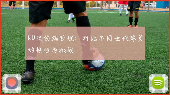 KD谈伤病管理：对比不同世代球员的韧性与挑战