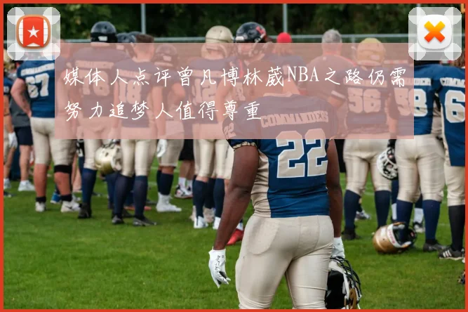 媒体人点评曾凡博林葳NBA之路仍需努力追梦人值得尊重