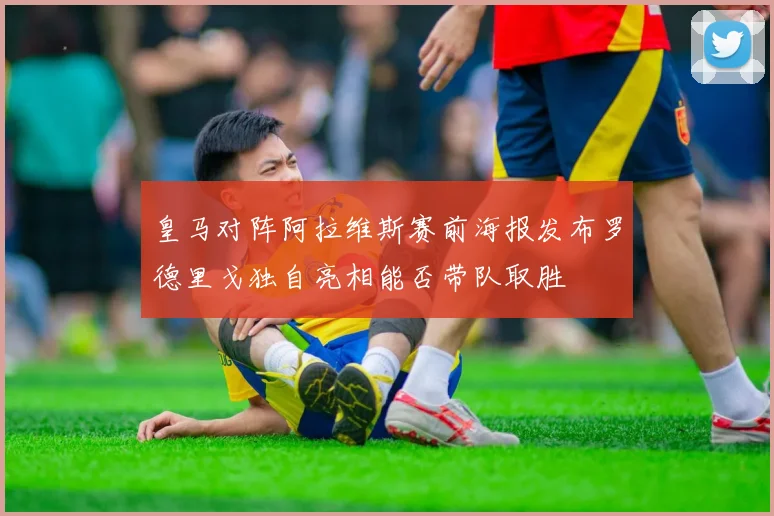 皇马对阵阿拉维斯赛前海报发布罗德里戈独自亮相能否带队取胜