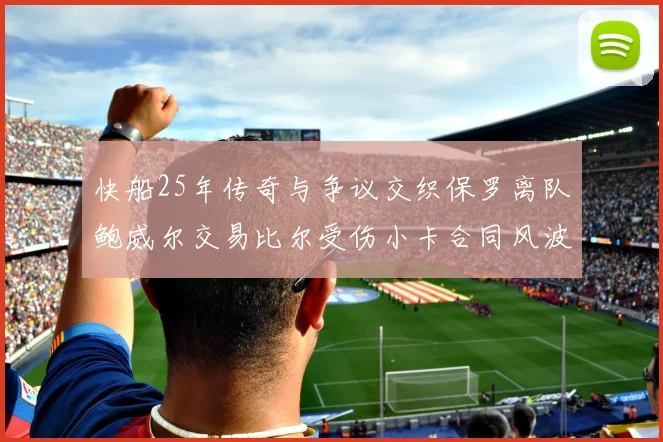 快船25年传奇与争议交织保罗离队鲍威尔交易比尔受伤小卡合同风波揭秘