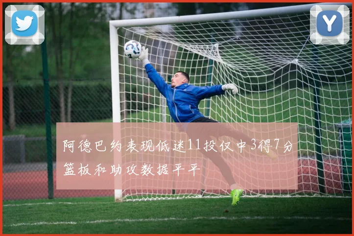 阿德巴约表现低迷11投仅中3得7分篮板和助攻数据平平