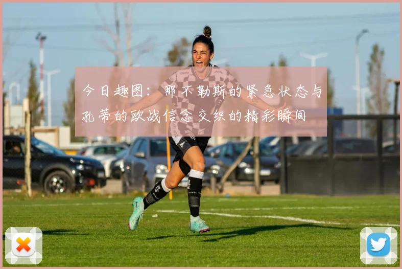 今日趣图：那不勒斯的紧急状态与孔蒂的欧战信念交织的精彩瞬间