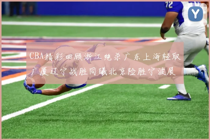 CBA精彩回顾浙江绝杀广东上海轻取广厦辽宁战胜同曦北京险胜宁波展现强队风采
