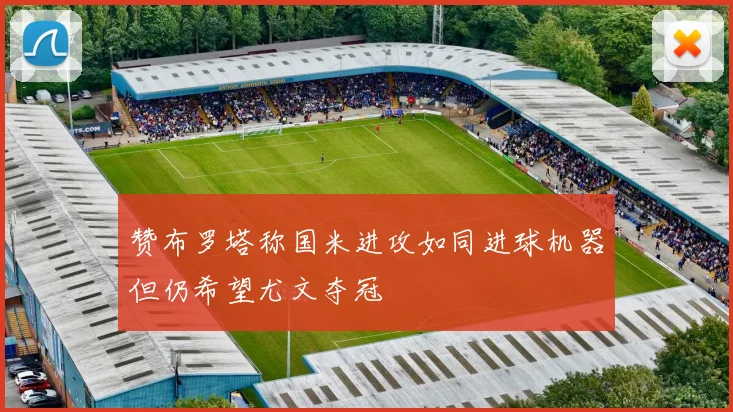赞布罗塔称国米进攻如同进球机器但仍希望尤文夺冠
