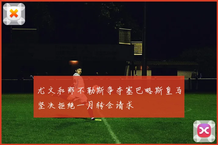 尤文和那不勒斯争夺塞巴略斯皇马坚决拒绝一月转会请求