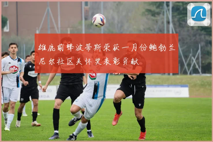 雄鹿前锋波蒂斯荣获一月份鲍勃兰尼尔社区关怀奖表彰贡献