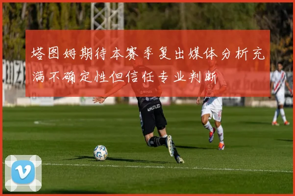 塔图姆期待本赛季复出媒体分析充满不确定性但信任专业判断