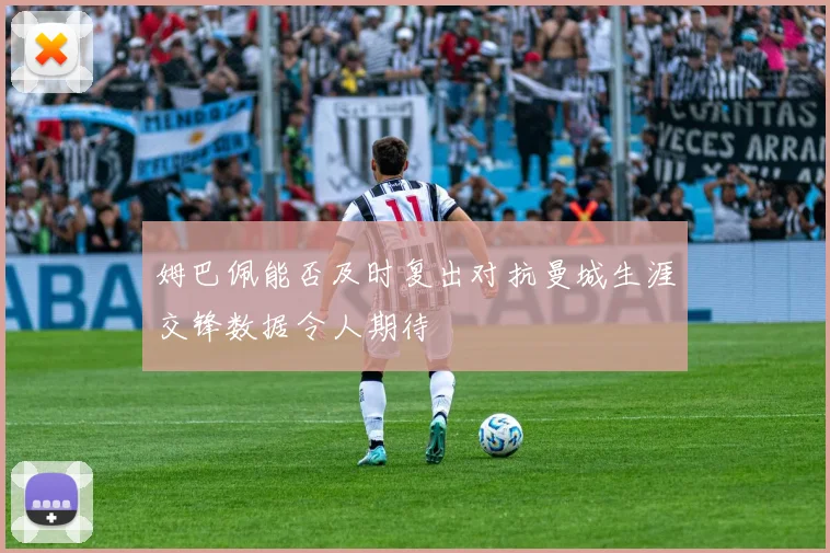 姆巴佩能否及时复出对抗曼城生涯交锋数据令人期待