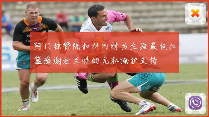 阿门称赞隔扣科内特为生涯最佳扣篮感谢杜兰特的无私掩护支持